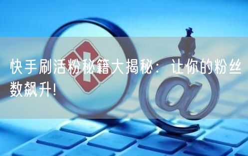 快手刷活粉秘籍大揭秘：让你的粉丝数飙升!