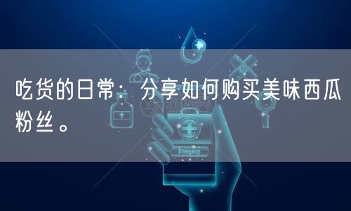 吃货的日常：分享如何购买美味西瓜粉丝。