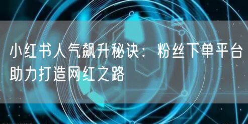 小红书人气飙升秘诀：粉丝下单平台助力打造网红之路