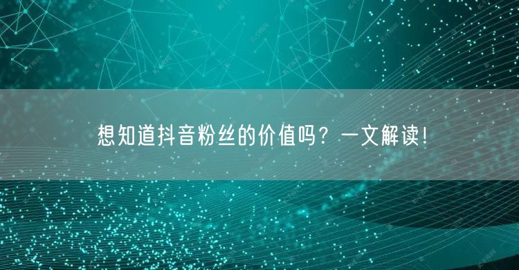 想知道抖音粉丝的价值吗？一文解读！