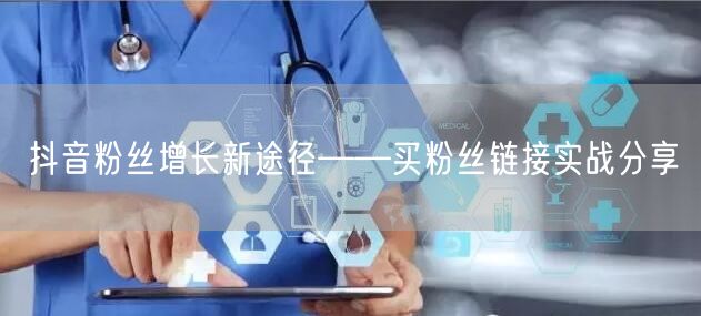 抖音粉丝增长新途径——买粉丝链接实战分享