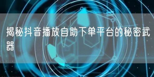 揭秘抖音播放自助下单平台的秘密武器
