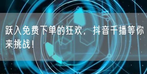 跃入免费下单的狂欢，抖音千播等你来挑战！