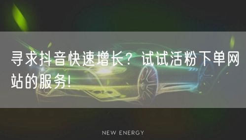 寻求抖音快速增长？试试活粉下单网站的服务!