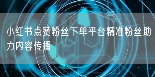 小红书点赞粉丝下单平台精准粉丝助力内容传播