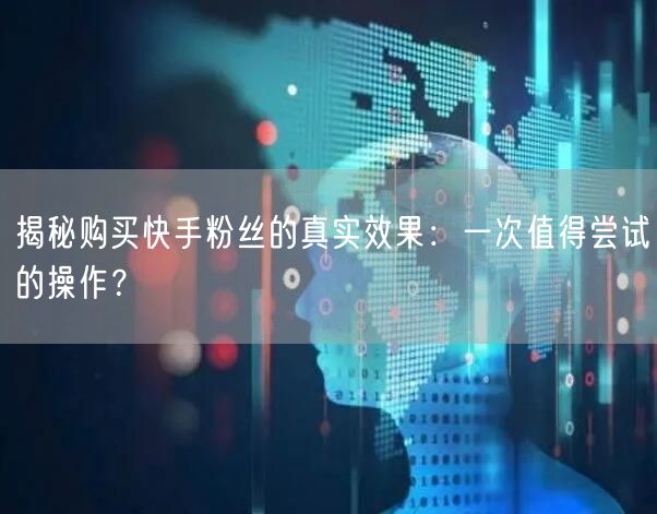 揭秘购买快手粉丝的真实效果：一次值得尝试的操作？