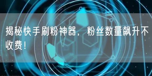 揭秘快手刷粉神器，粉丝数量飙升不收费！