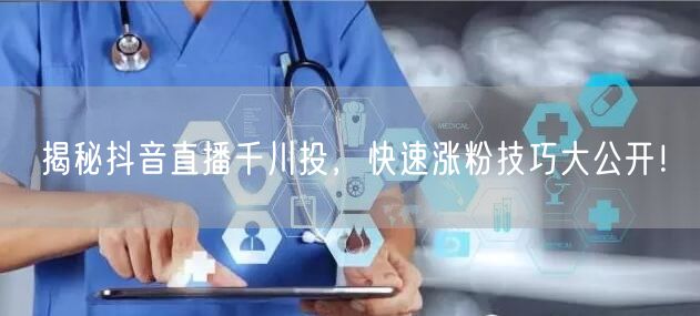 揭秘抖音直播千川投，快速涨粉技巧大公开！