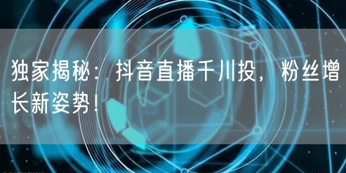 独家揭秘：抖音直播千川投，粉丝增长新姿势！