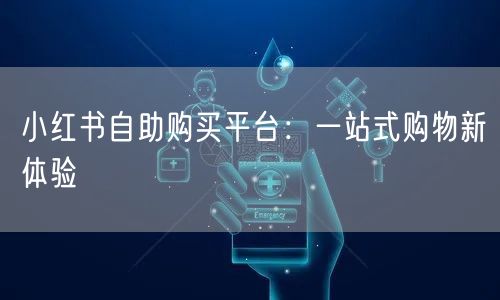 小红书自助购买平台：一站式购物新体验