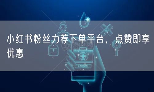 小红书粉丝力荐下单平台，点赞即享优惠