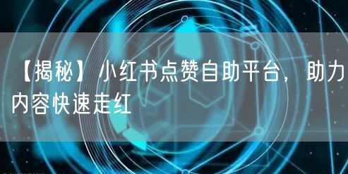 【揭秘】小红书点赞自助平台，助力内容快速走红
