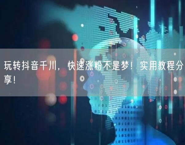 玩转抖音千川，快速涨粉不是梦！实用教程分享！