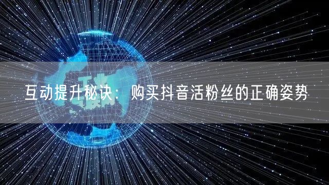 互动提升秘诀：购买抖音活粉丝的正确姿势