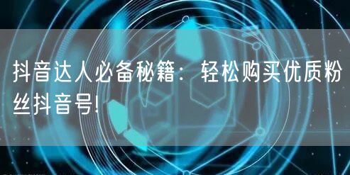 抖音达人必备秘籍：轻松购买优质粉丝抖音号!
