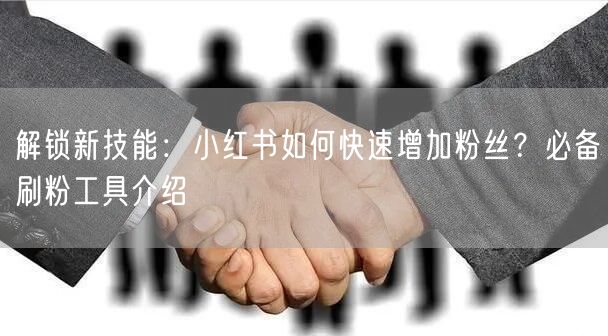 解锁新技能：小红书如何快速增加粉丝？必备刷粉工具介绍
