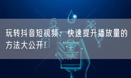 玩转抖音短视频：快速提升播放量的方法大公开！