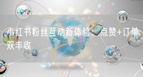 小红书粉丝互动新体验：点赞+订单双丰收