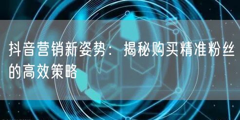 抖音营销新姿势：揭秘购买精准粉丝的高效策略