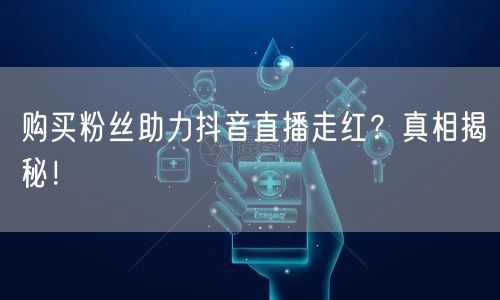 购买粉丝助力抖音直播走红？真相揭秘！