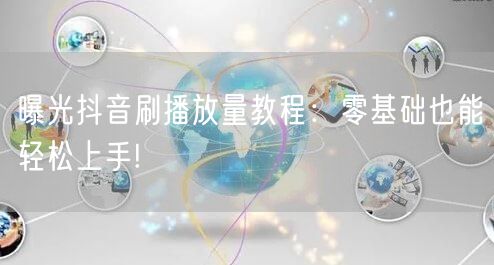曝光抖音刷播放量教程：零基础也能轻松上手!