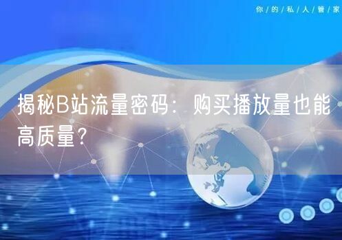 揭秘B站流量密码：购买播放量也能高质量？
