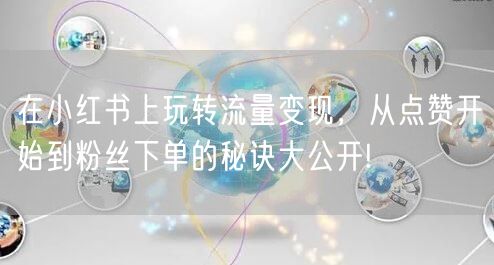 在小红书上玩转流量变现，从点赞开始到粉丝下单的秘诀大公开!