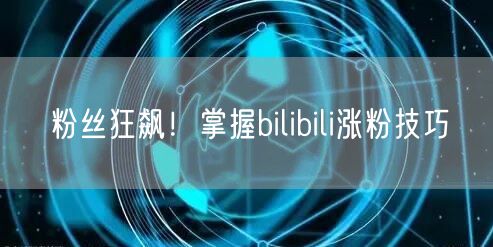 粉丝狂飙!掌握bilibili涨粉技巧