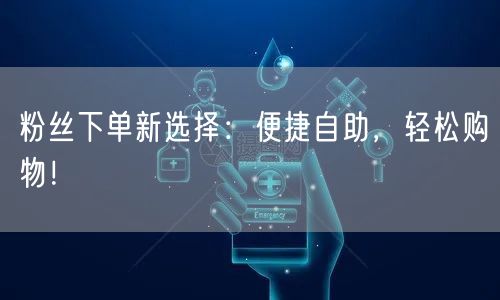 粉丝下单新选择：便捷自助，轻松购物！