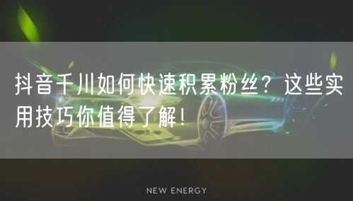 抖音千川如何快速积累粉丝？这些实用技巧你值得了解！