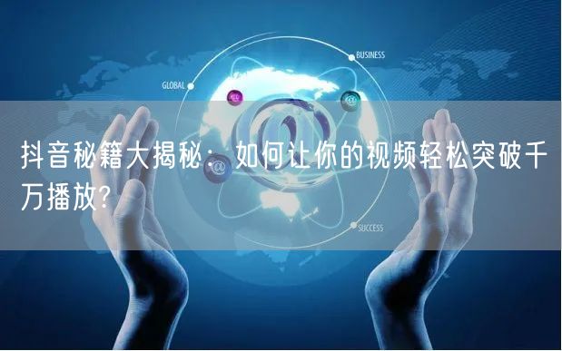 抖音秘籍大揭秘：如何让你的视频轻松突破千万播放?