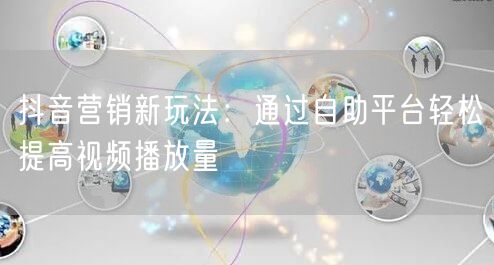 抖音营销新玩法：通过自助平台轻松提高视频播放量