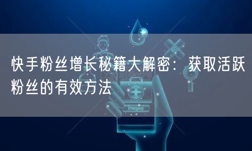 快手粉丝增长秘籍大解密：获取活跃粉丝的有效方法