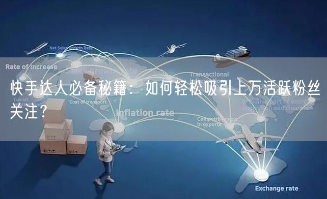 快手达人必备秘籍：如何轻松吸引上万活跃粉丝关注？