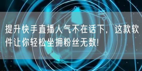 提升快手直播人气不在话下，这款软件让你轻松坐拥粉丝无数!