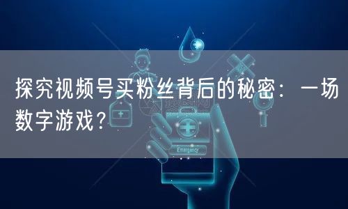 探究视频号买粉丝背后的秘密：一场数字游戏？