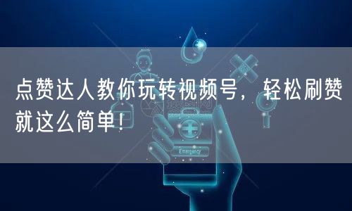 点赞达人教你玩转视频号，轻松刷赞就这么简单！