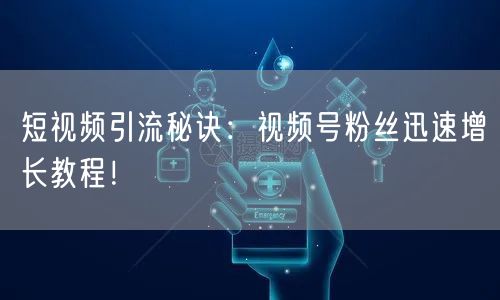 短视频引流秘诀：视频号粉丝迅速增长教程！
