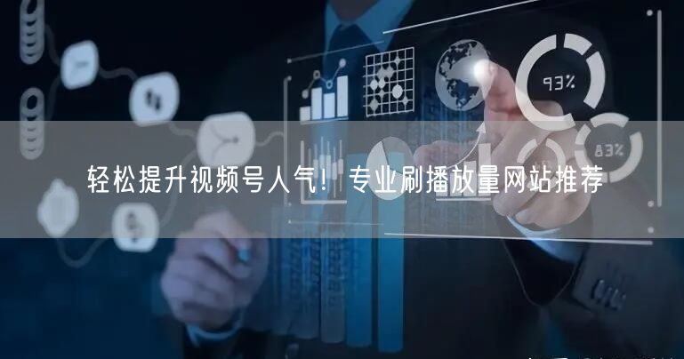 轻松提升视频号人气！专业刷播放量网站推荐