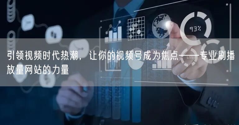 引领视频时代热潮，让你的视频号成为焦点——专业刷播放量网站的力量