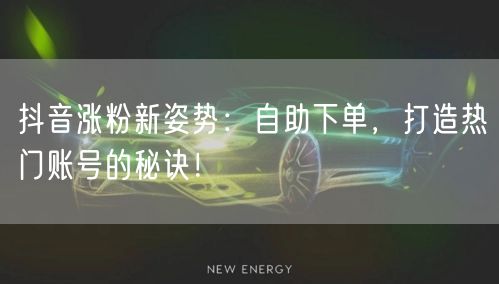 抖音涨粉新姿势：自助下单，打造热门账号的秘诀！