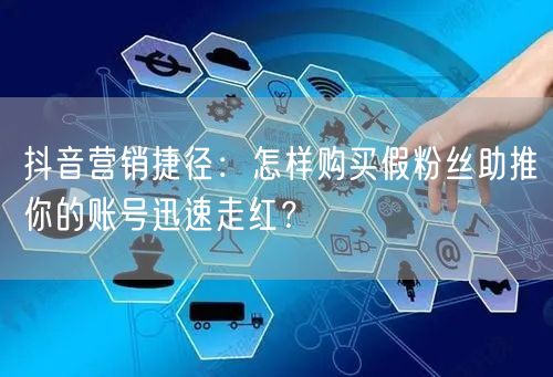 抖音营销捷径：怎样购买假粉丝助推你的账号迅速走红？