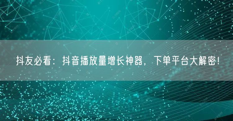 抖友必看：抖音播放量增长神器，下单平台大解密！