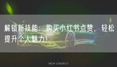 解锁新技能：购买小红书点赞，轻松提升个人魅力！