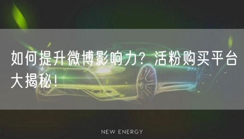 如何提升微博影响力？活粉购买平台大揭秘！