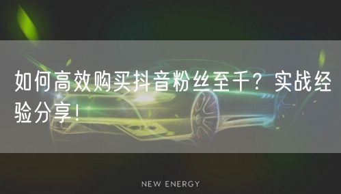 如何高效购买抖音粉丝至千？实战经验分享！