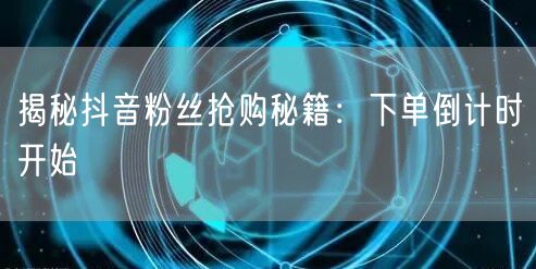 揭秘抖音粉丝抢购秘籍：下单倒计时开始