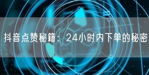 抖音点赞秘籍：24小时内下单的秘密