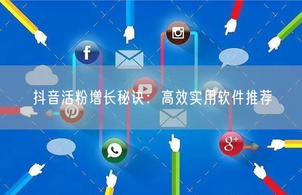 抖音活粉增长秘诀：高效实用软件推荐