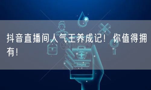 抖音直播间人气王养成记！你值得拥有！